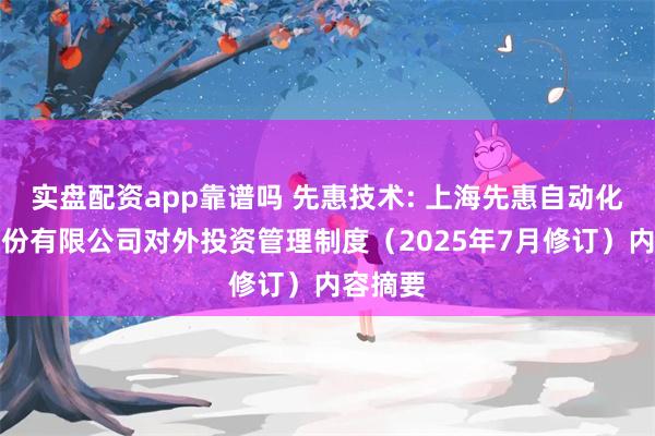 实盘配资app靠谱吗 先惠技术: 上海先惠自动化技术股份有限公司对外投资管理制度（2025年7月修订）内容摘要