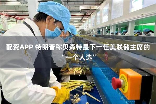 配资APP 特朗普称贝森特是下一任美联储主席的“一个人选”