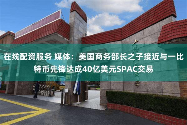 在线配资服务 媒体：美国商务部长之子接近与一比特币先锋达成40亿美元SPAC交易