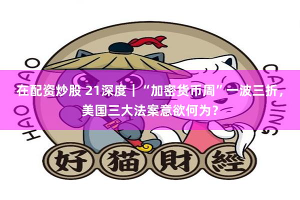 在配资炒股 21深度｜“加密货币周”一波三折，美国三大法案意欲何为？