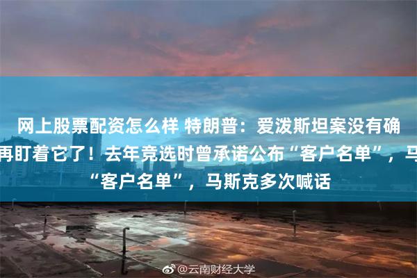 网上股票配资怎么样 特朗普：爱泼斯坦案没有确凿证据，不要再盯着它了！去年竞选时曾承诺公布“客户名单”，马斯克多次喊话