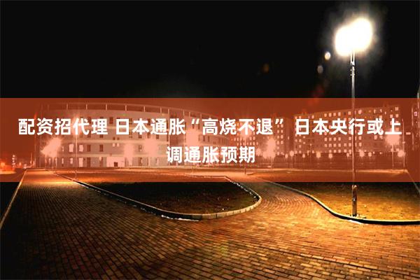 配资招代理 日本通胀“高烧不退” 日本央行或上调通胀预期
