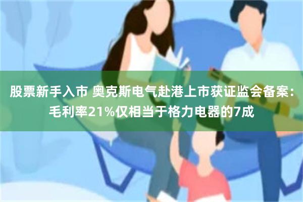股票新手入市 奥克斯电气赴港上市获证监会备案：毛利率21%仅相当于格力电器的7成