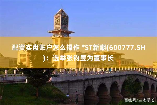 配资实盘账户怎么操作 *ST新潮(600777.SH)：选举张钧昱为董事长