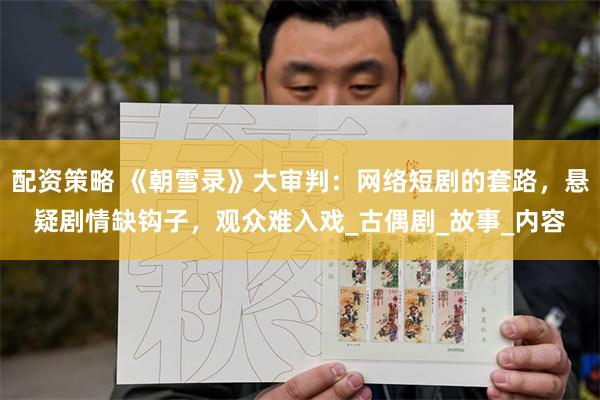 配资策略 《朝雪录》大审判：网络短剧的套路，悬疑剧情缺钩子，观众难入戏_古偶剧_故事_内容