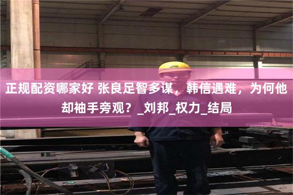 正规配资哪家好 张良足智多谋，韩信遇难，为何他却袖手旁观？_刘邦_权力_结局
