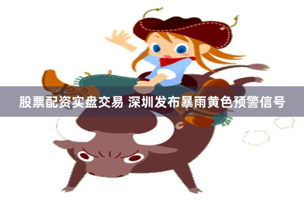 股票配资实盘交易 深圳发布暴雨黄色预警信号