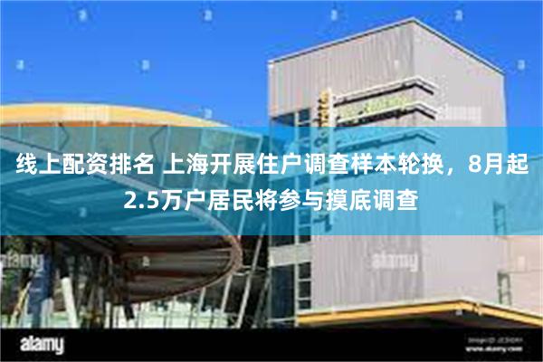 线上配资排名 上海开展住户调查样本轮换，8月起2.5万户居民将参与摸底调查