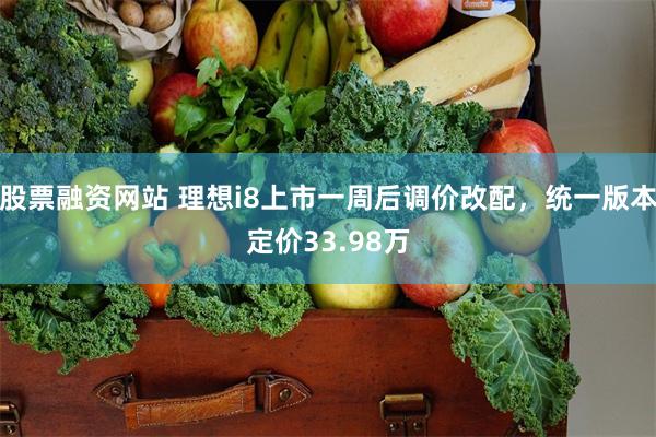 股票融资网站 理想i8上市一周后调价改配，统一版本定价33.98万