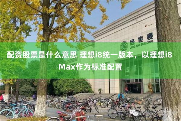 配资股票是什么意思 理想i8统一版本，以理想i8 Max作为标准配置