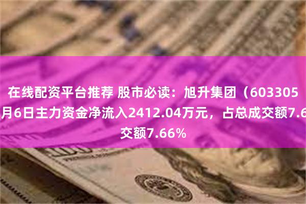 在线配资平台推荐 股市必读：旭升集团（603305）8月6日主力资金净流入2412.04万元，占总成交额7.66%