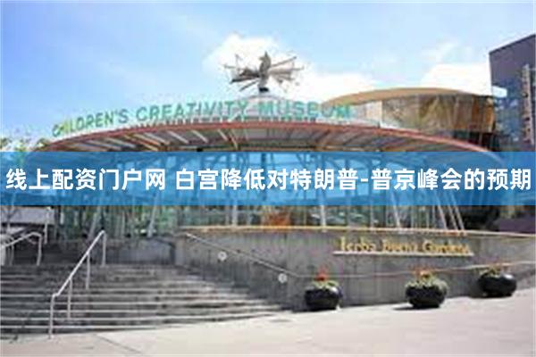 线上配资门户网 白宫降低对特朗普-普京峰会的预期