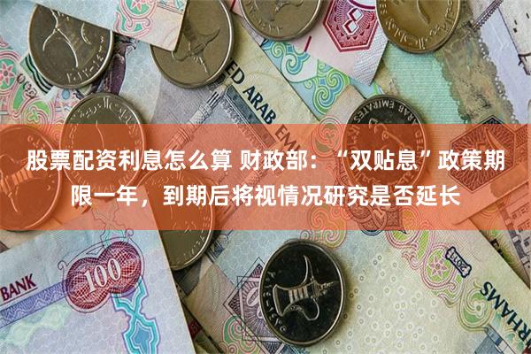 股票配资利息怎么算 财政部：“双贴息”政策期限一年，到期后将视情况研究是否延长