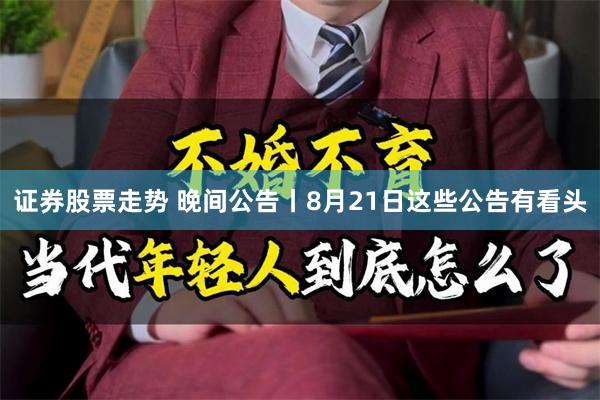 证券股票走势 晚间公告丨8月21日这些公告有看头