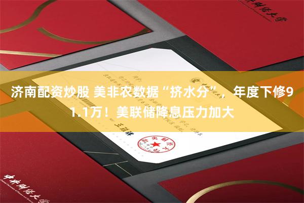 济南配资炒股 美非农数据“挤水分”，年度下修91.1万！美联储降息压力加大