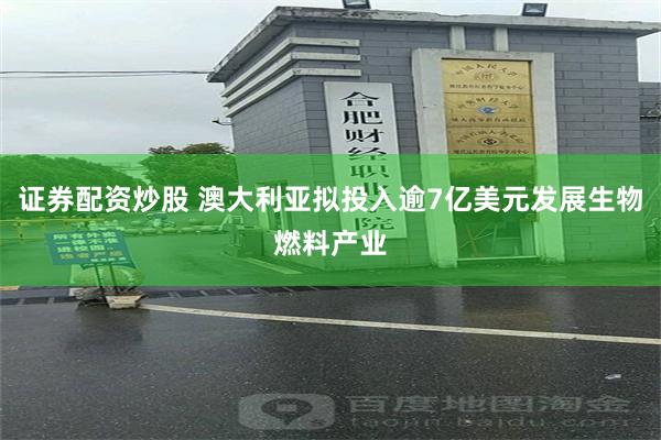 证券配资炒股 澳大利亚拟投入逾7亿美元发展生物燃料产业