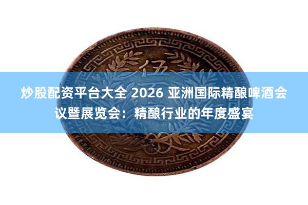 炒股配资平台大全 2026 亚洲国际精酿啤酒会议暨展览会：精酿行业的年度盛宴