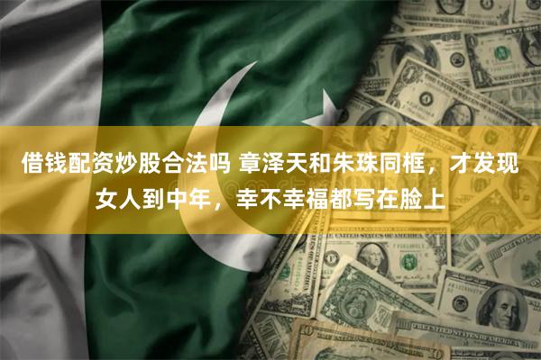 借钱配资炒股合法吗 章泽天和朱珠同框,才发现女人到中年,幸不幸福都写在脸上