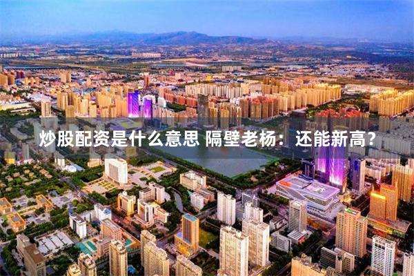 炒股配资是什么意思 隔壁老杨：还能新高？