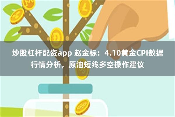 炒股杠杆配资app 赵金标：4.10黄金CPI数据行情分析，原油短线多空操作建议